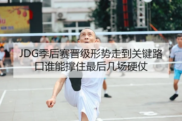 JDG季后赛晋级形势走到关键路口谁能撑住最后几场硬仗
